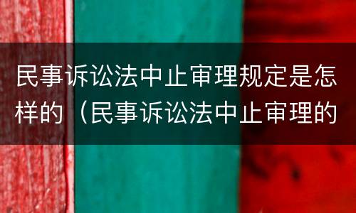 民事诉讼法中止审理规定是怎样的（民事诉讼法中止审理的法律规定）