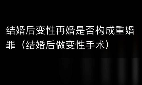 结婚后变性再婚是否构成重婚罪（结婚后做变性手术）