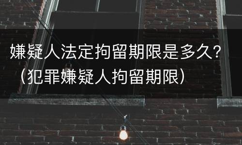 嫌疑人法定拘留期限是多久？（犯罪嫌疑人拘留期限）