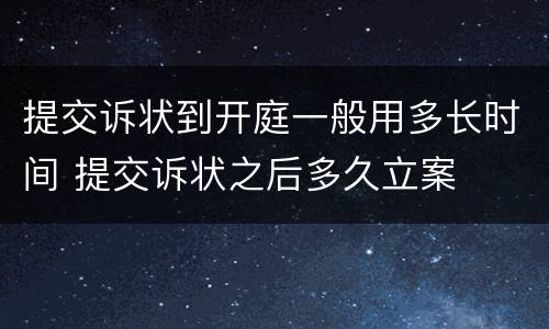 提交诉状到开庭一般用多长时间 提交诉状之后多久立案