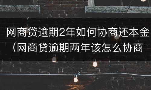 网商贷逾期2年如何协商还本金（网商贷逾期两年该怎么协商）