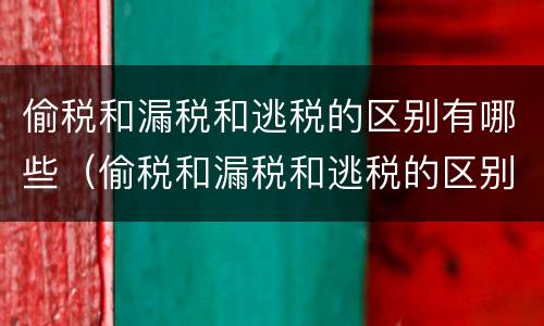 偷税和漏税和逃税的区别有哪些（偷税和漏税和逃税的区别有哪些呢）
