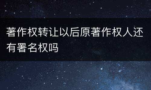 著作权转让以后原著作权人还有署名权吗