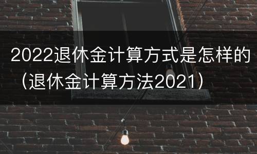 2022退休金计算方式是怎样的（退休金计算方法2021）