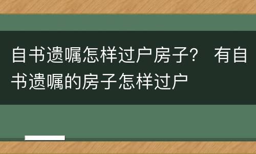 自书遗嘱怎样过户房子? 有自书遗嘱的房子怎样过户 自书遗嘱怎样过户房子? 有自书遗嘱的房子怎样过户