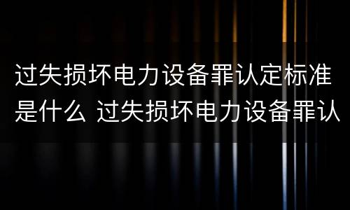 过失损坏电力设备罪认定标准是什么 过失损坏电力设备罪认定标准是什么意思