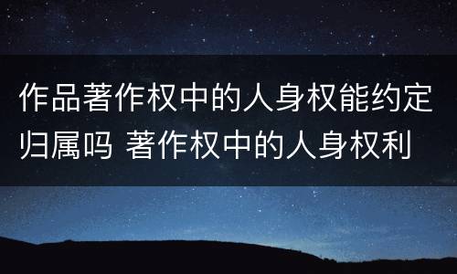 作品著作权中的人身权能约定归属吗 著作权中的人身权利