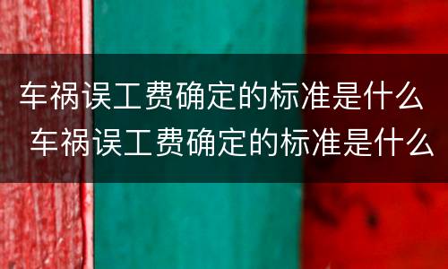 车祸误工费确定的标准是什么 车祸误工费确定的标准是什么意思