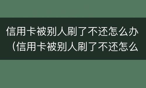 信用卡被别人刷了不还怎么办（信用卡被别人刷了不还怎么办理）