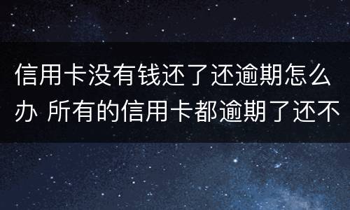 信用卡没有钱还了还逾期怎么办 所有的信用卡都逾期了还不上,怎么办