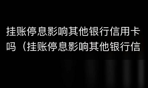 挂账停息影响其他银行信用卡吗（挂账停息影响其他银行信用卡吗怎么办）
