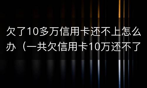 欠了10多万信用卡还不上怎么办（一共欠信用卡10万还不了怎么办?）