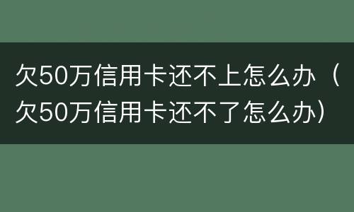 欠50万信用卡还不上怎么办（欠50万信用卡还不了怎么办）