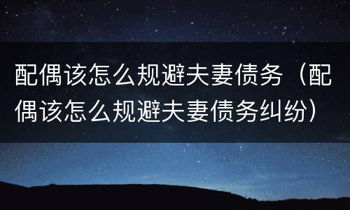 配偶该怎么规避夫妻债务（配偶该怎么规避夫妻债务纠纷）