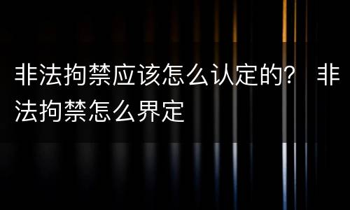 非法拘禁应该怎么认定的？ 非法拘禁怎么界定