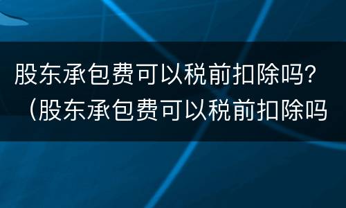 股东承包费可以税前扣除吗？（股东承包费可以税前扣除吗）