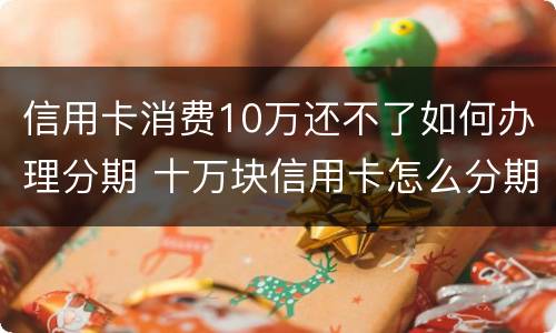 信用卡消费10万还不了如何办理分期 十万块信用卡怎么分期划算