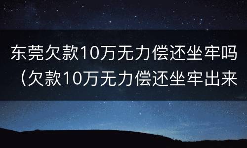 东莞欠款10万无力偿还坐牢吗（欠款10万无力偿还坐牢出来还要还钱吗）