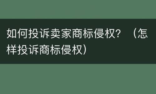 如何投诉卖家商标侵权？（怎样投诉商标侵权）