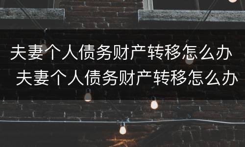 夫妻个人债务财产转移怎么办 夫妻个人债务财产转移怎么办理手续