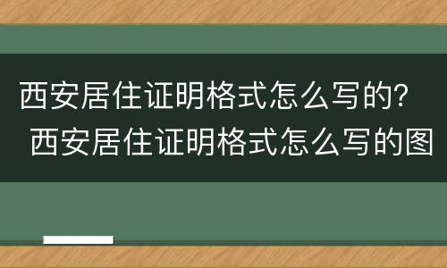 西安居住证明格式怎么写的？ 西安居住证明格式怎么写的图片