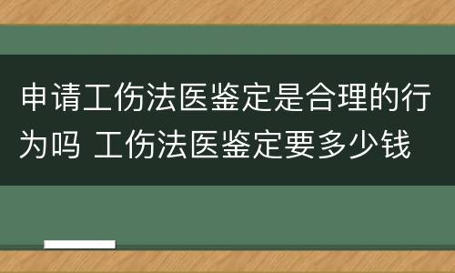 申请工伤法医鉴定是合理的行为吗 工伤法医鉴定要多少钱