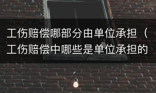 工伤赔偿哪部分由单位承担（工伤赔偿中哪些是单位承担的）