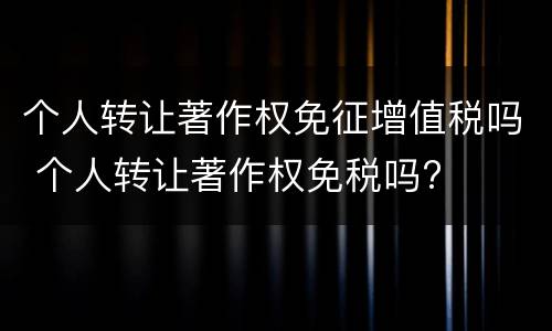 个人转让著作权免征增值税吗 个人转让著作权免税吗?