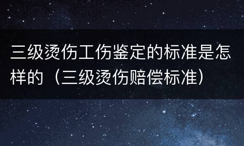 三级烫伤工伤鉴定的标准是怎样的（三级烫伤赔偿标准）