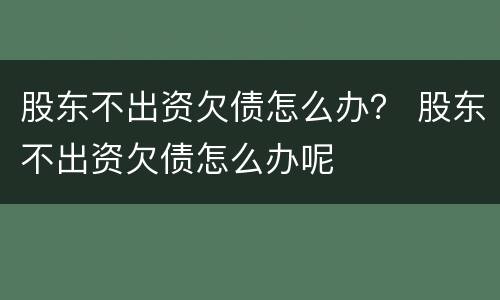 股东不出资欠债怎么办？ 股东不出资欠债怎么办呢