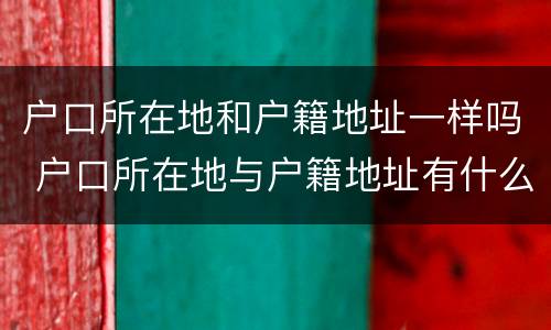 户口所在地和户籍地址一样吗 户口所在地与户籍地址有什么区别