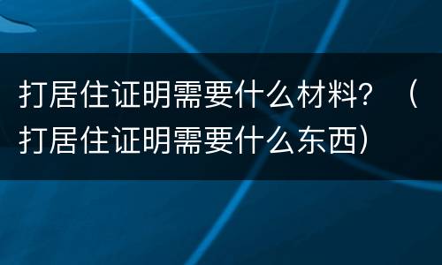 打居住证明需要什么材料？（打居住证明需要什么东西）