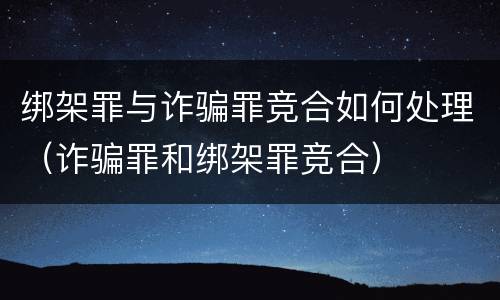 绑架罪与诈骗罪竞合如何处理（诈骗罪和绑架罪竞合）
