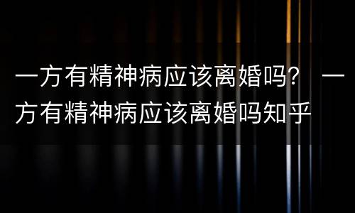 一方有精神病应该离婚吗？ 一方有精神病应该离婚吗知乎