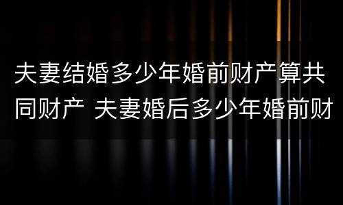 夫妻结婚多少年婚前财产算共同财产 夫妻婚后多少年婚前财产属于共同所有