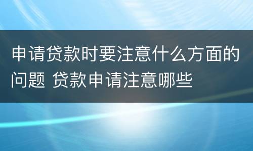 申请贷款时要注意什么方面的问题 贷款申请注意哪些