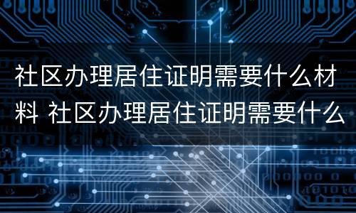 社区办理居住证明需要什么材料 社区办理居住证明需要什么材料北京
