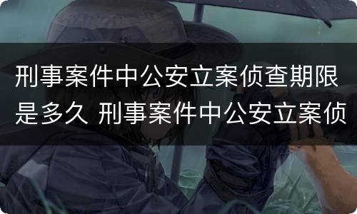 刑事案件中公安立案侦查期限是多久 刑事案件中公安立案侦查期限是多久啊