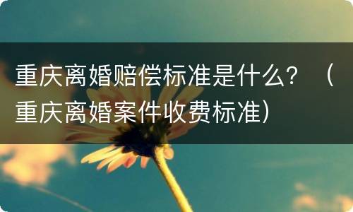 重庆离婚赔偿标准是什么?(重庆离婚案件收费标准) 重庆离婚赔偿标准是什么?(重庆离婚案件收费标准)