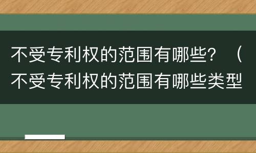 不受专利权的范围有哪些？（不受专利权的范围有哪些类型）