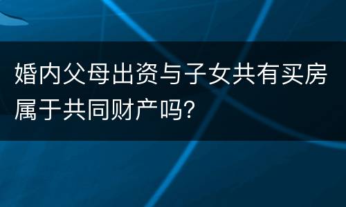 婚内父母出资与子女共有买房属于共同财产吗? 婚内父母出资与子女共有买房属于共同财产吗?
