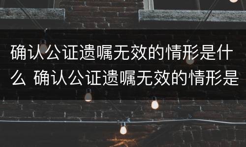 确认公证遗嘱无效的情形是什么 确认公证遗嘱无效的情形是什么意思