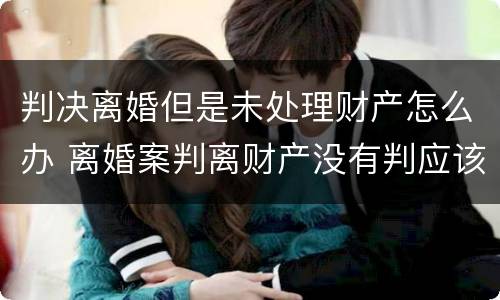 判决离婚但是未处理财产怎么办 离婚案判离财产没有判应该怎么办