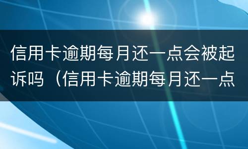 信用卡逾期每月还一点会被起诉吗（信用卡逾期每月还一点会被起诉吗）