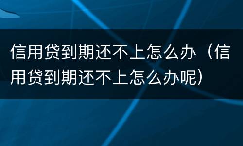信用贷到期还不上怎么办（信用贷到期还不上怎么办呢）