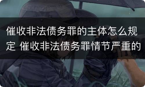 催收非法债务罪的主体怎么规定 催收非法债务罪情节严重的判定
