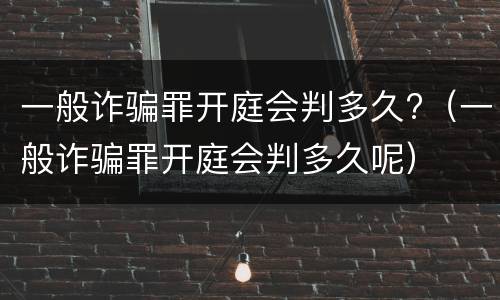一般诈骗罪开庭会判多久?（一般诈骗罪开庭会判多久呢）