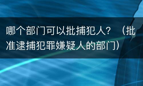 哪个部门可以批捕犯人？（批准逮捕犯罪嫌疑人的部门）