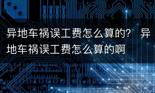异地车祸误工费怎么算的？ 异地车祸误工费怎么算的啊