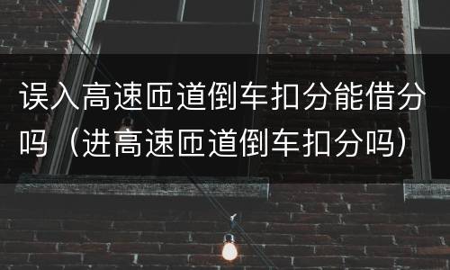 误入高速匝道倒车扣分能借分吗（进高速匝道倒车扣分吗）